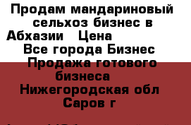 Продам мандариновый сельхоз-бизнес в Абхазии › Цена ­ 1 000 000 - Все города Бизнес » Продажа готового бизнеса   . Нижегородская обл.,Саров г.